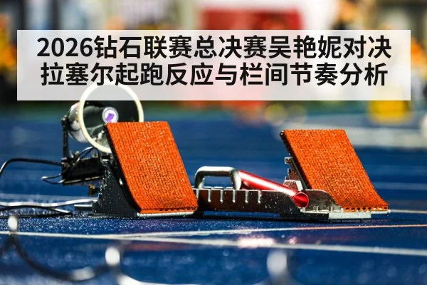 2026钻石联赛总决赛吴艳妮对决拉塞尔起跑反应与栏间节奏分析